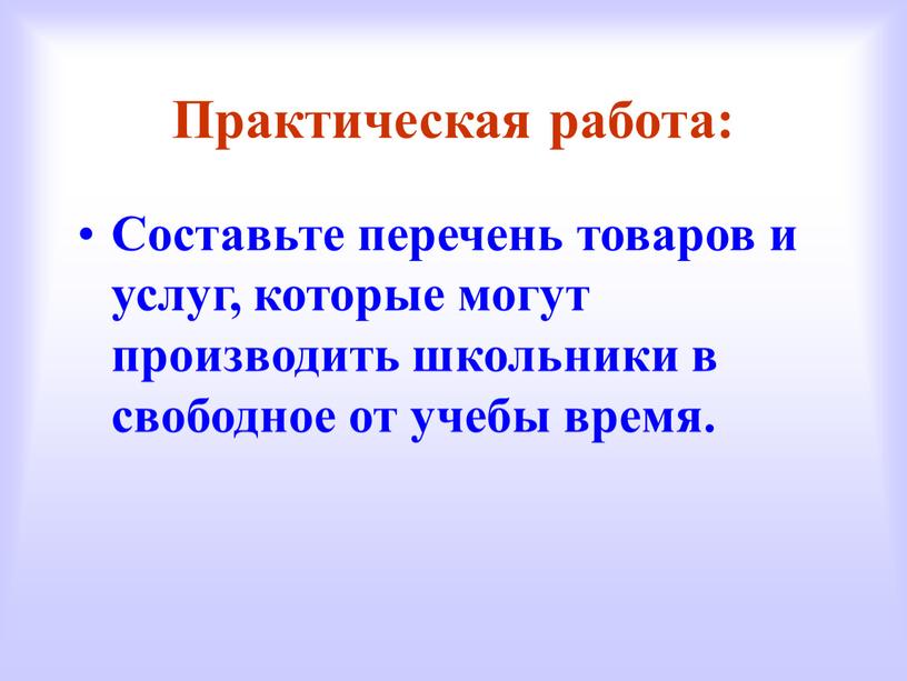 Практическая работа: Составьте перечень товаров и услуг, которые могут производить школьники в свободное от учебы время