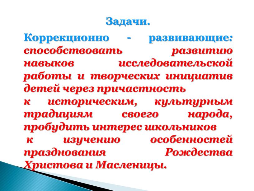 Задачи. Коррекционно - развивающие : способствовать развитию навыков исследовательской работы и творческих инициатив детей через причастность к историческим, культурным традициям своего народа, пробудить интерес школьников…