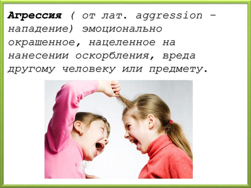 Агрессия ( от лат. aggression – нападение) эмоционально окрашенное, нацеленное на нанесении оскорбления, вреда другому человеку или предмету