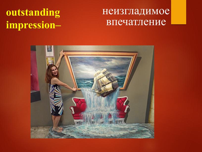 outstanding impression– неизгладимое впечатление