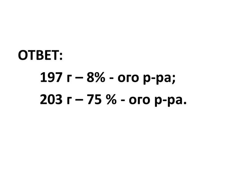 ОТВЕТ: 197 г – 8% - ого р-ра; 203 г – 75 % - ого р-ра