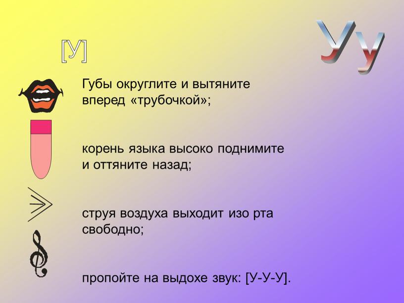 Губы округлите и вытяните вперед «трубочкой»; корень языка высоко поднимите и оттяните назад; струя воздуха выходит изо рта свободно; пропойте на выдохе звук: [У-У-У]