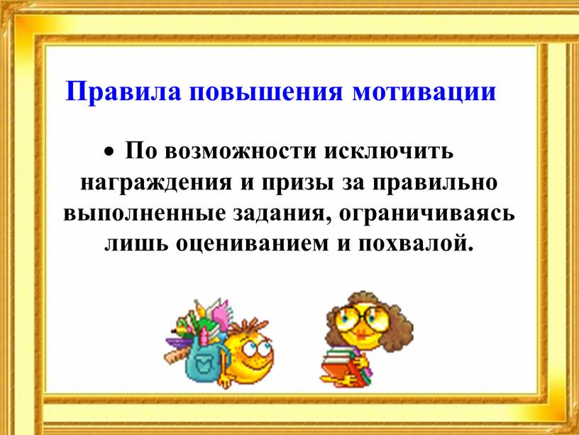 Правила повышения мотивации По возможности исключить награждения и призы за правильно выполненные задания, ограничиваясь лишь оцениванием и похвалой