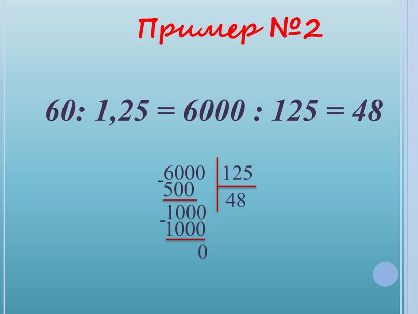 Пример №2 60: 1,25 = 6000 : 125 = 48