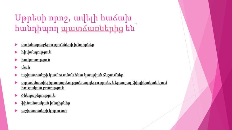 Սթրեսի որոշ, ավելի հաճախ հանդիպող պատճառներից են՝ փոխհարաբերությունների խնդիրներ հիվանդություն հակասություն մահ աշխատանքի կամ ուսման հետ կապված ճնշումներ տրավմատիկ իրադարձության ազդեցություն, ներառյալ՝ ֆիզիկական կամ հուզական…