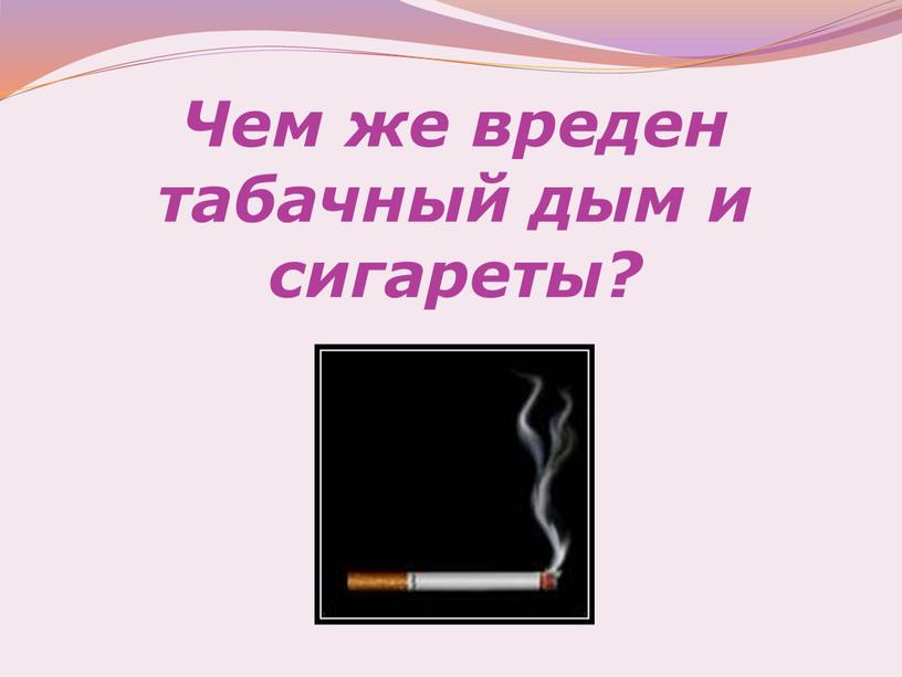 Чем же вреден табачный дым и сигареты?