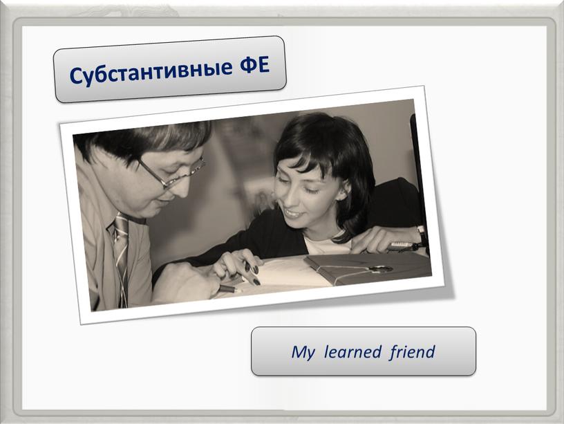 Субстантивные ФЕ My learned friend