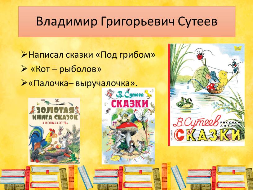 Владимир Григорьевич Сутеев Написал сказки «Под грибом» «Кот – рыболов» «Палочка– выручалочка»