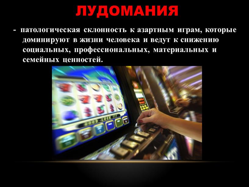 лудомания - патологическая склонность к азартным играм, которые доминируют в жизни человека и ведут к снижению социальных, профессиональных, материальных и семейных ценностей.