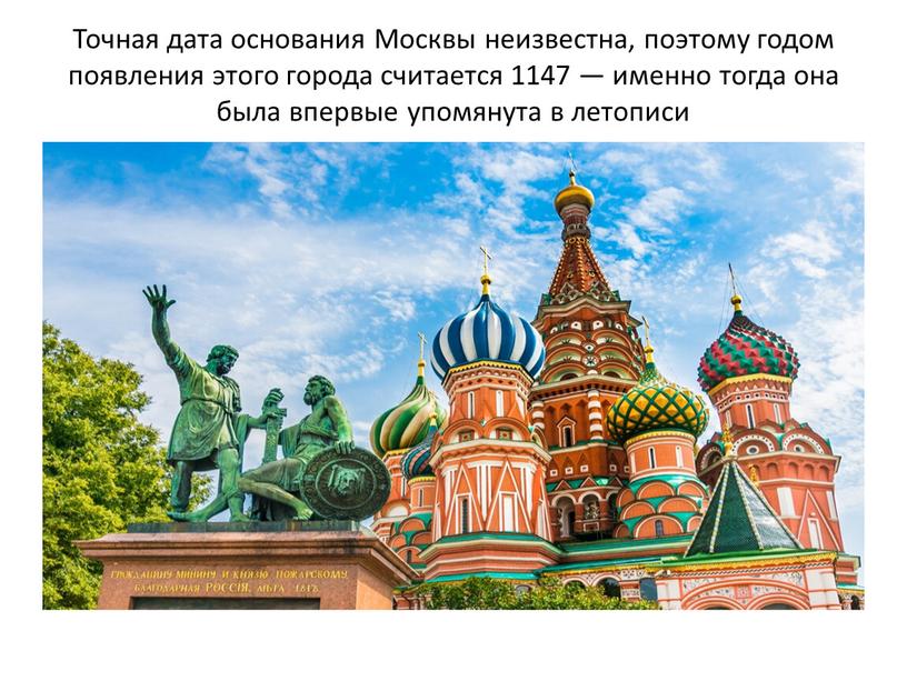 Точная дата основания Москвы неизвестна, поэтому годом появления этого города считается 1147 — именно тогда она была впервые упомянута в летописи