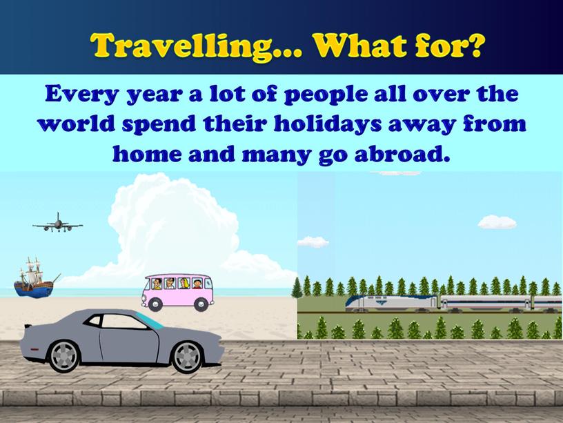 Travelling… What for? Every year a lot of people all over the world spend their holidays away from home and many go abroad