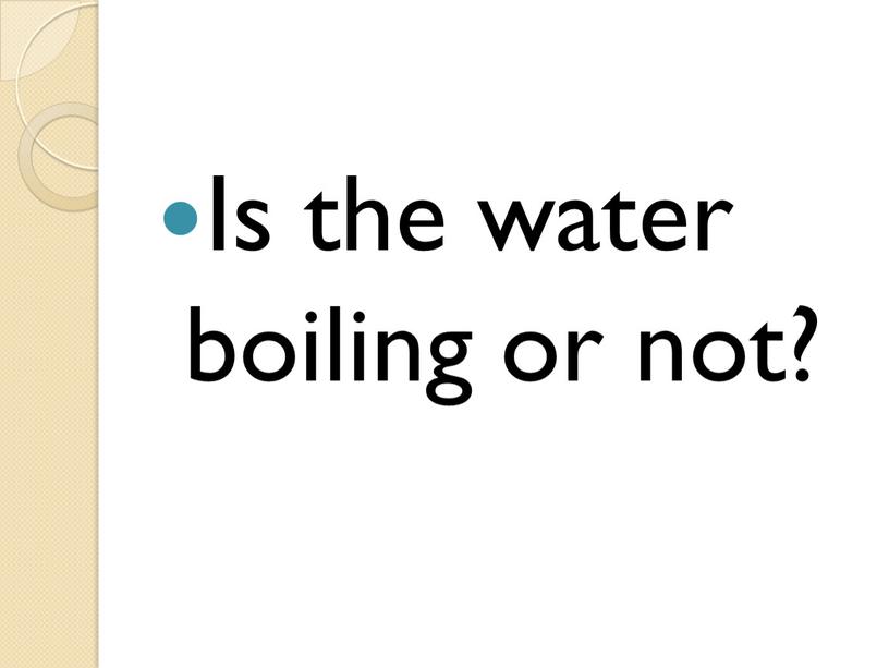 Is the water boiling or not?