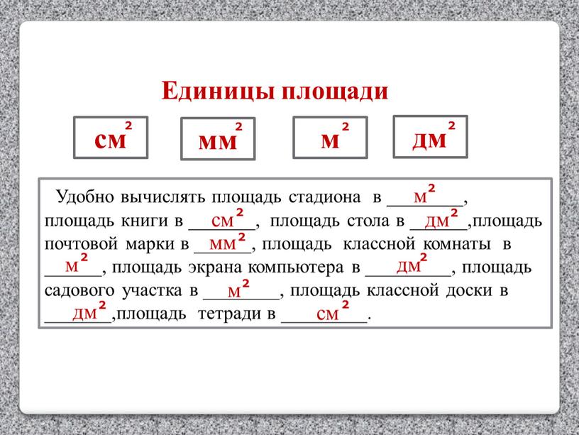 Удобно вычислять площадь стадиона в ________, площадь книги в _______, площадь стола в ______,площадь почтовой марки в ______, площадь классной комнаты в ______, площадь экрана…