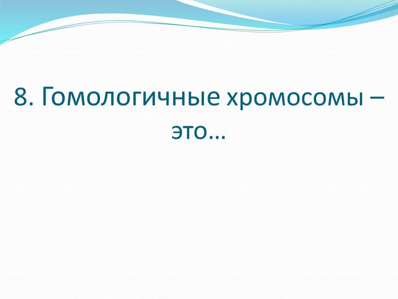 8. Гомологичные хромосомы – это…