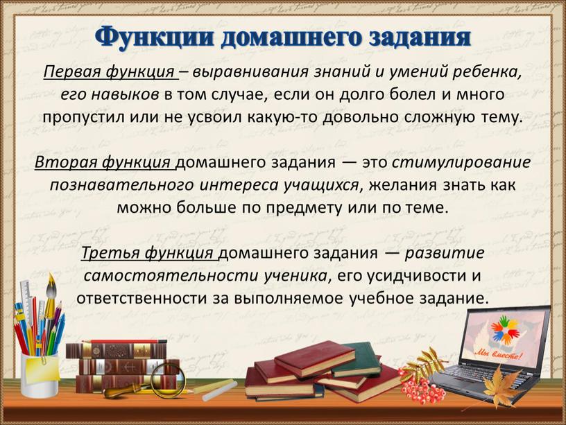 Функции домашнего задания Первая функция – выравнивания знаний и умений ребенка, его навыков в том случае, если он долго болел и много пропустил или не…