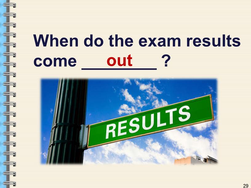 When do the exam results come ________ ? 29 out