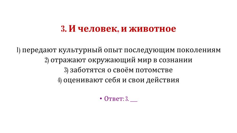 И человек, и животное 1) передают культурный опыт последующим поколениям 2) отражают окружающий мир в сознании 3) заботятся о своём потомстве 4) оценивают себя и…