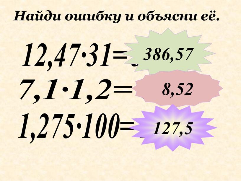 Найди ошибку и объясни её. 12,47∙31= 38,657 7,1∙1,2= 85,2 386,57 8,52 1,275∙100= 12,75 127,5