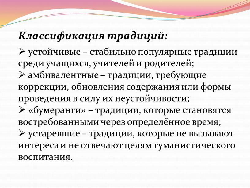 Классификация традиций: устойчивые – стабильно популярные традиции среди учащихся, учителей и родителей; амбивалентные – традиции, требующие коррекции, обновления содержания или формы проведения в силу их…