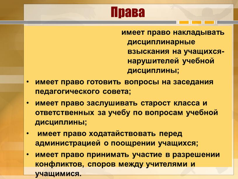 Права имеет право накладывать дисциплинарные взыскания на учащихся-нарушителей учебной дисциплины; имеет право готовить вопросы на заседания педагогического совета; имеет право заслушивать старост класса и ответственных…