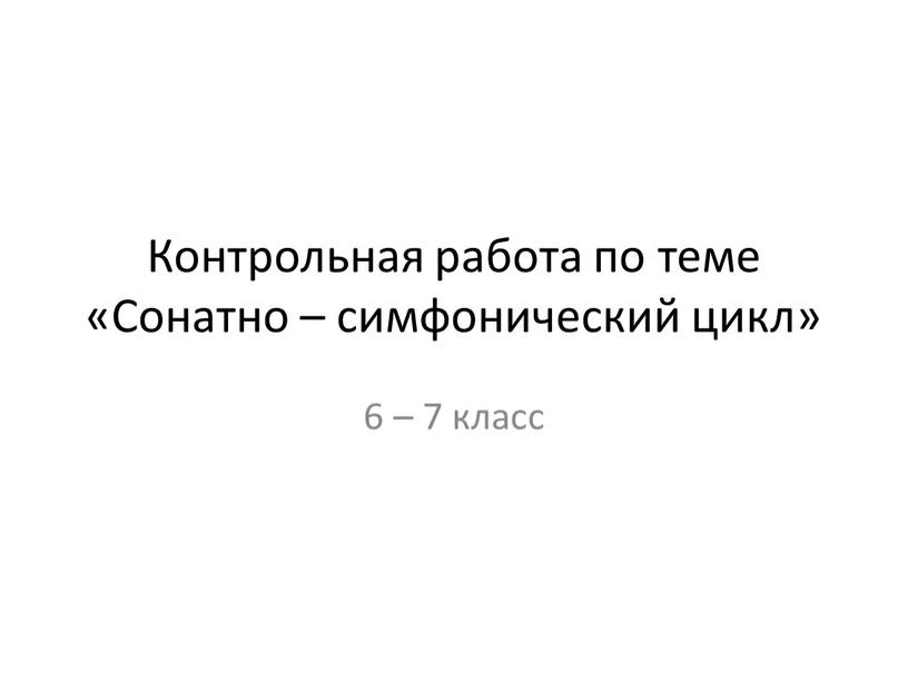 Контрольная работа по теме «Сонатно – симфонический цикл» 6 – 7 класс