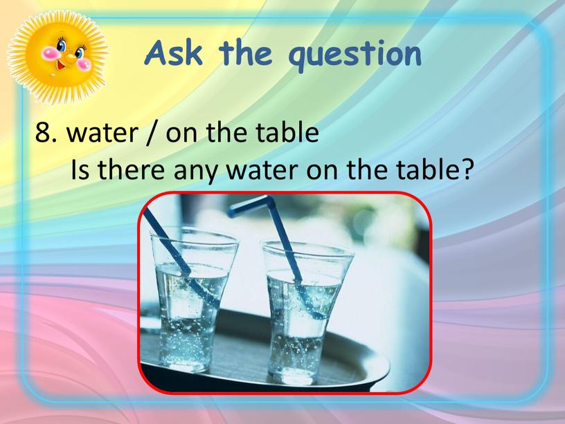 Ask the question 8. water / on the table