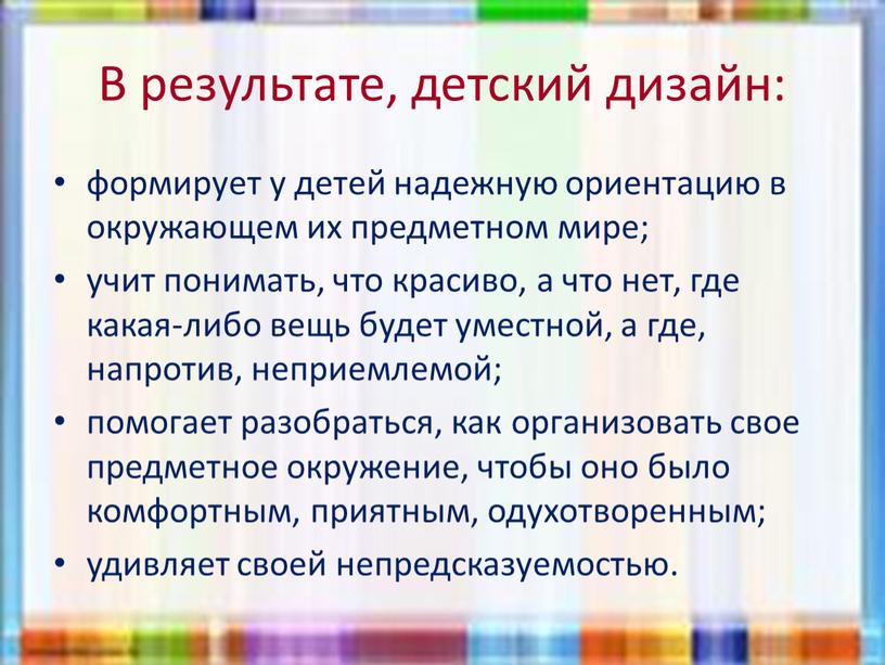 В результате, детский дизайн: формирует у детей надежную ориентацию в окружающем их предметном мире; учит понимать, что красиво, а что нет, где какая-либо вещь будет…