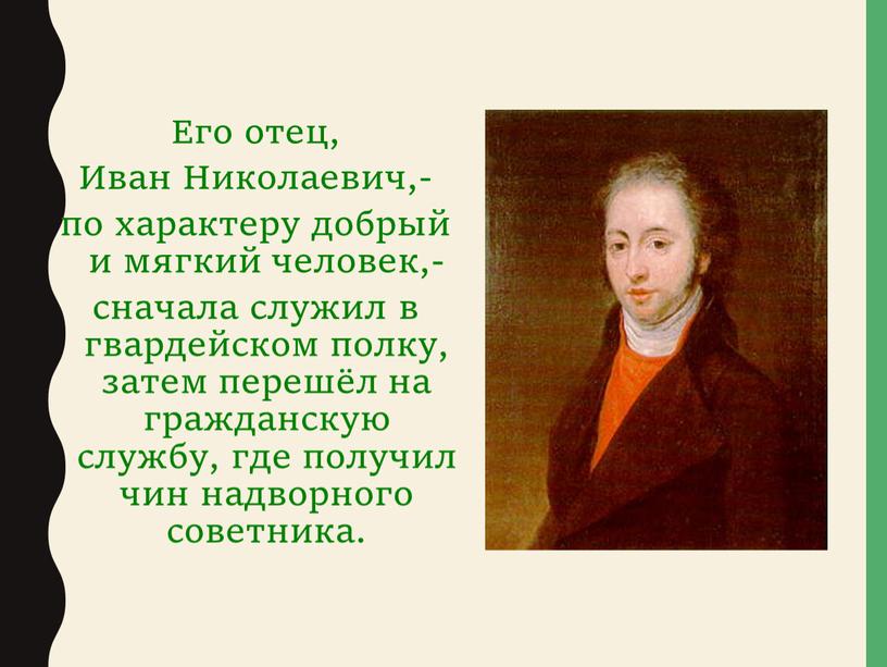 Его отец, Иван Николаевич,- по характеру добрый и мягкий человек,- сначала служил в гвардейском полку, затем перешёл на гражданскую службу, где получил чин надворного советника