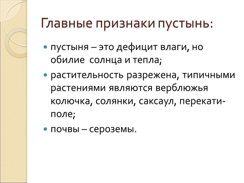 Главные признаки пустынь: пустыня – это дефицит влаги, но обилие солнца и тепла; растительность разрежена, типичными растениями являются верблюжья колючка, солянки, саксаул, перекати-поле; почвы –…