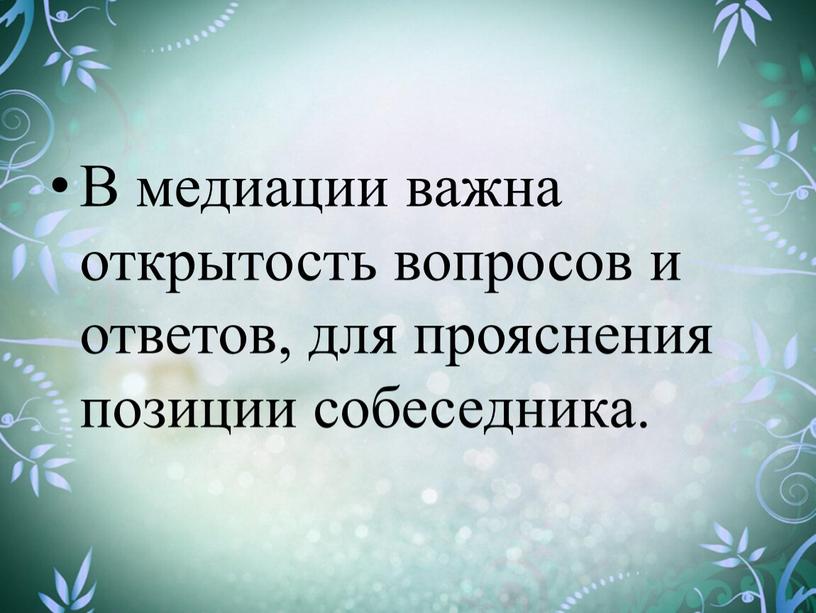 В медиации важна открытость вопросов и ответов, для прояснения позиции собеседника