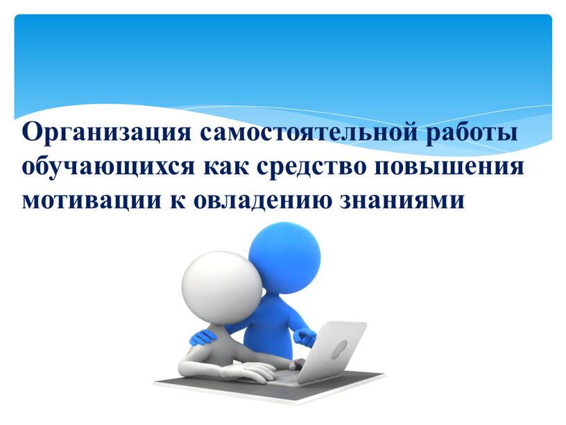 Организация самостоятельной работы обучающихся как средство повышения мотивации к овладению знаниями