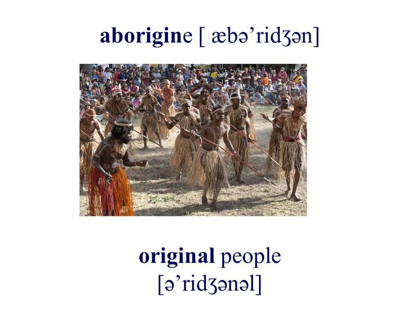 aborigin e [ æbə’ridƷən] original people [ə’ridƷənəl]