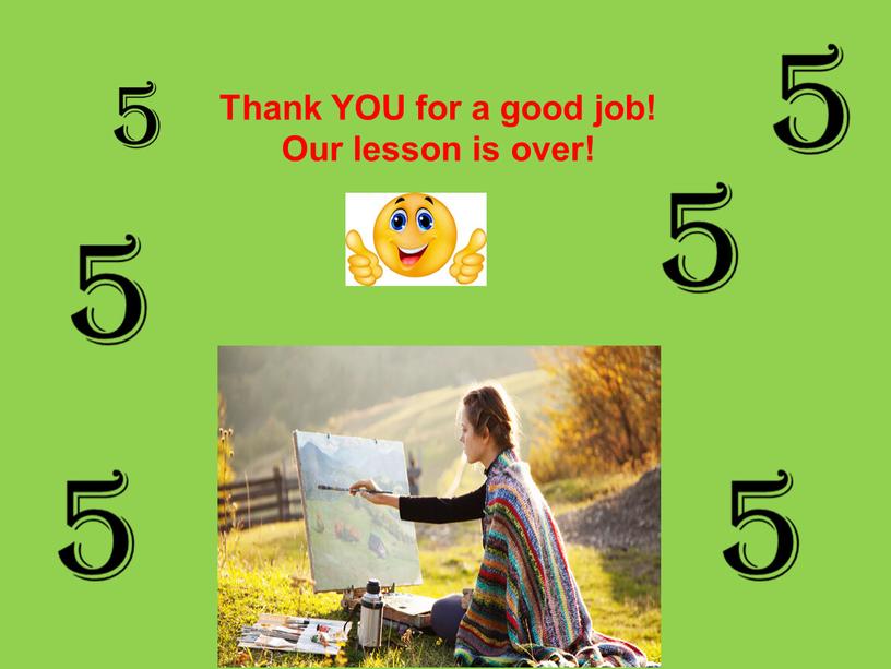 Thank YOU for a good job! Our lesson is over!