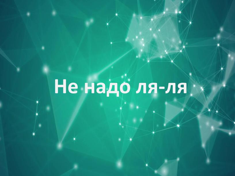 Не надо ля-ля