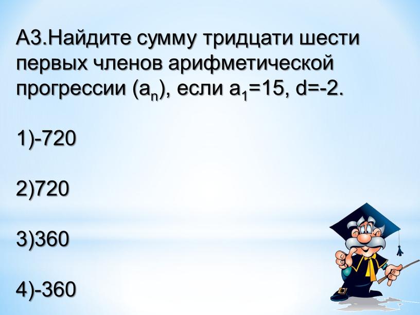 А3.Найдите сумму тридцати шести первых членов арифметической прогрессии (аn), если a1=15, d=-2