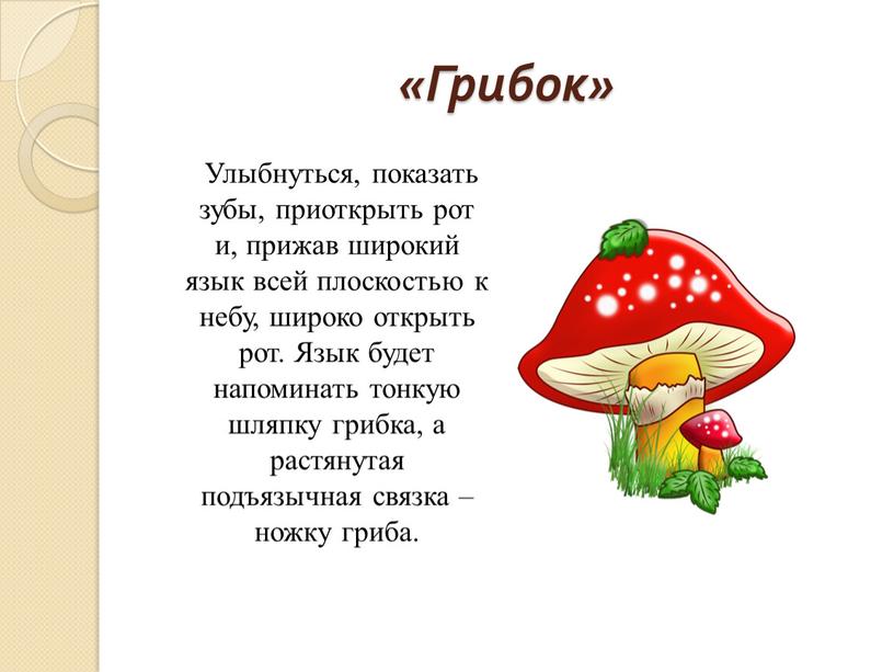 Грибок» Улыбнуться, показать зубы, приоткрыть рот и, прижав широкий язык всей плоскостью к небу, широко открыть рот