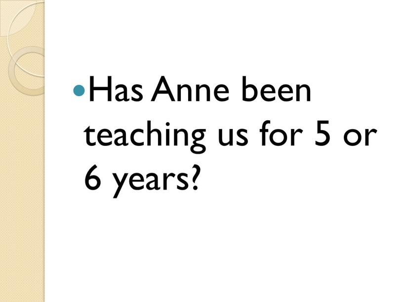 Has Anne been teaching us for 5 or 6 years?