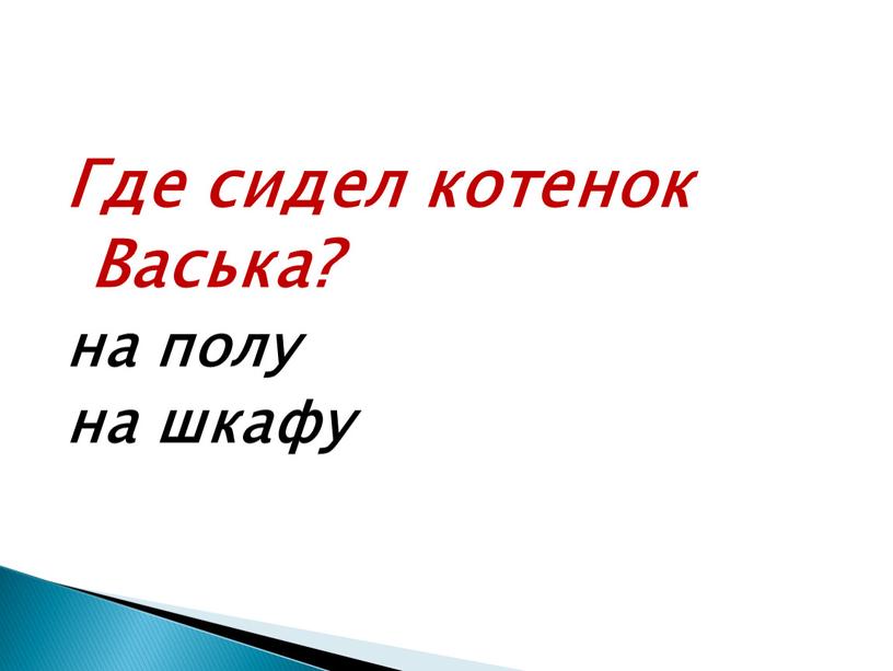 Где сидел котенок Васька? на полу на шкафу