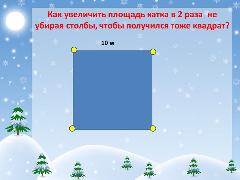 Как увеличить площадь катка в 2 раза не убирая столбы, чтобы получился тоже квадрат? 10 м