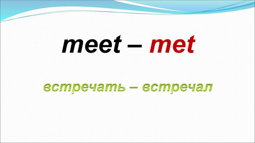 встречать – встречал meet – met