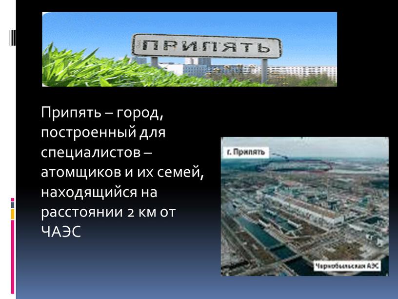 Припять – город, построенный для специалистов – атомщиков и их семей, находящийся на расстоянии 2 км от