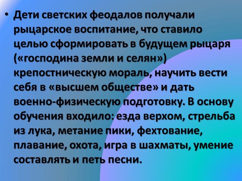 Дети светских феодалов получали рыцарское воспитание, что ставило целью сформировать в будущем рыцаря («господина земли и селян») крепостническую мораль, научить вести себя в «высшем обществе»…