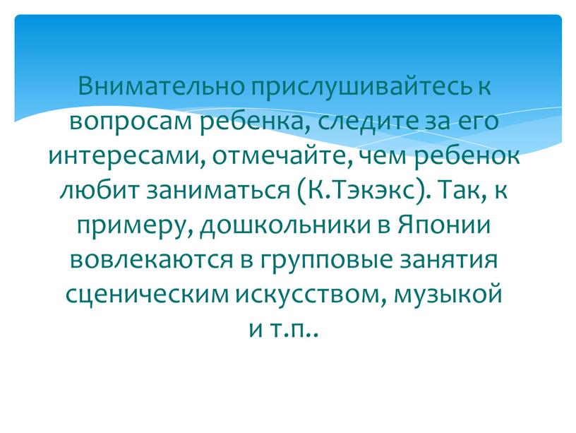 Внимательно прислушивайтесь к вопросам ребенка, следите за его интересами, отмечайте, чем ребенок любит заниматься (К