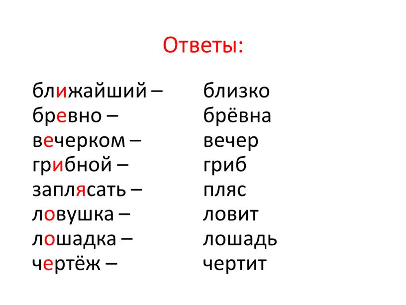 Ответы: ближайший – бревно – вечерком – грибной – заплясать – ловушка – лошадка – чертёж – близко брёвна вечер гриб пляс ловит лошадь чертит