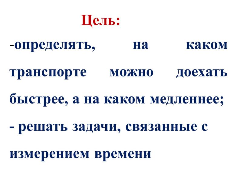 Цель: - определять, на каком транспорте можно доехать быстрее, а на каком медленнее; - решать задачи, связанные с измерением времени