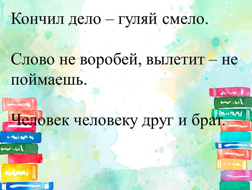 Кончил дело – гуляй смело. Слово не воробей, вылетит – не поймаешь