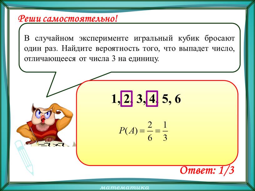 Реши самостоятельно! В случайном эксперименте игральный кубик бросают один раз