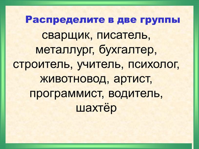 Распределите в две группы сварщик, писатель, металлург, бухгалтер, строитель, учитель, психолог, животновод, артист, программист, водитель, шахтёр