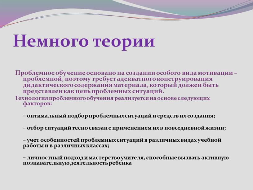 Немного теории Проблемное обучение основано на создании особого вида мотивации – проблемной, поэтому требует адекватного конструирования дидактического содержания материала, который должен быть представлен как цепь…