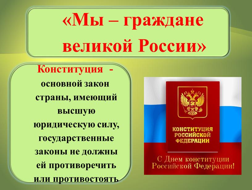 Мы – граждане великой России» Конституция - основной закон страны, имеющий высшую юридическую силу, государственные законы не должны ей противоречить или противостоять